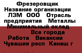 Фрезеровщик › Название организации ­ ЛЗМ, ООО › Отрасль предприятия ­ Металлы › Минимальный оклад ­ 35 000 - Все города Работа » Вакансии   . Чувашия респ.,Канаш г.